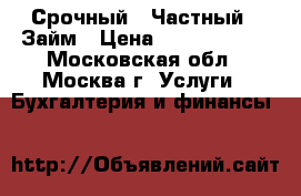 Срочный – Частный – Займ › Цена ­ 15 000 000 - Московская обл., Москва г. Услуги » Бухгалтерия и финансы   